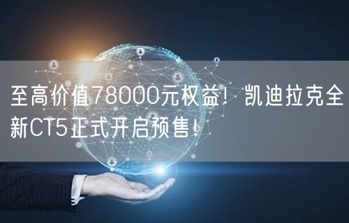 至高价值78000元权益！凯迪拉克全新CT5正式开启预售！