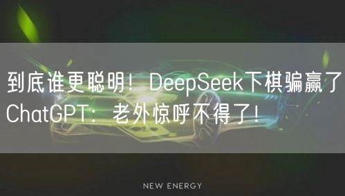 到底谁更聪明！DeepSeek下棋骗赢了ChatGPT：老外惊呼不得了！