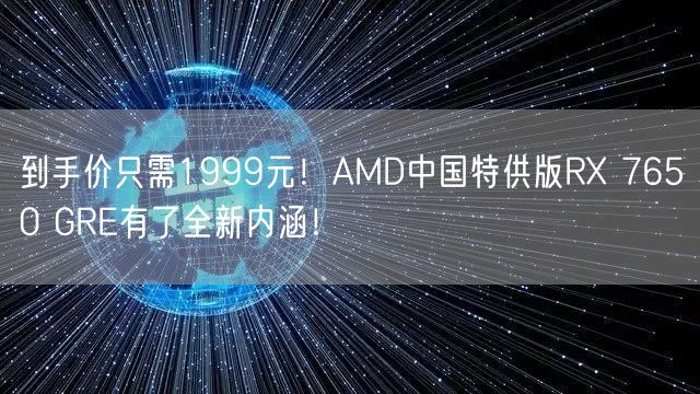 到手价只需1999元！AMD中国特供版RX 7650 GRE有了全新内涵！