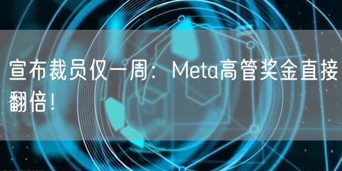 宣布裁员仅一周：Meta高管奖金直接翻倍！