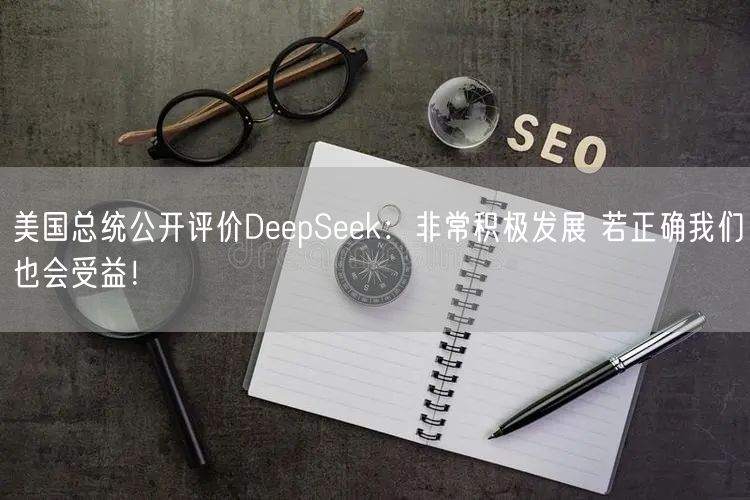 美国总统公开评价DeepSeek：非常积极发展 若正确我们也会受益！