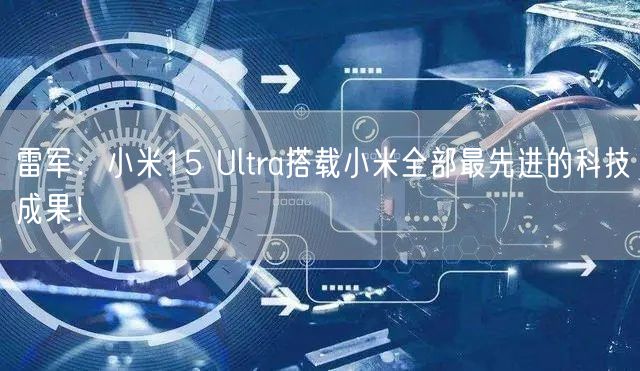 雷军：小米15 Ultra搭载小米全部最先进的科技成果！