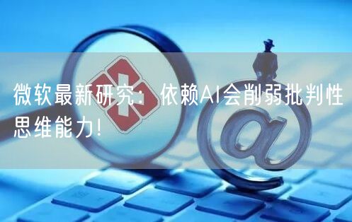 微软最新研究：依赖AI会削弱批判性思维能力！