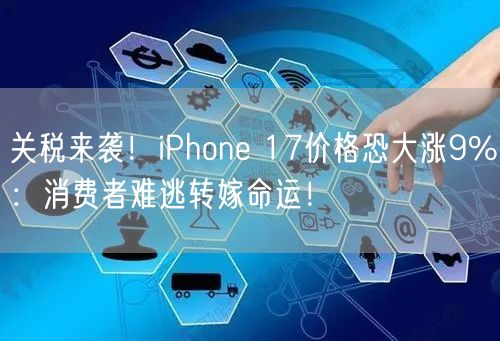 关税来袭！iPhone 17价格恐大涨9%：消费者难逃转嫁命运！