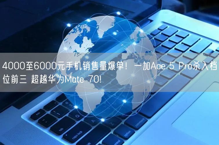 4000至6000元手机销售量爆单！一加Ace 5 Pro杀入档位前三 超越华为Mate 70!