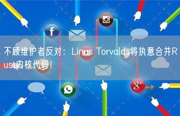 不顾维护者反对：Linus Torvalds将执意合并Rust内核代码！