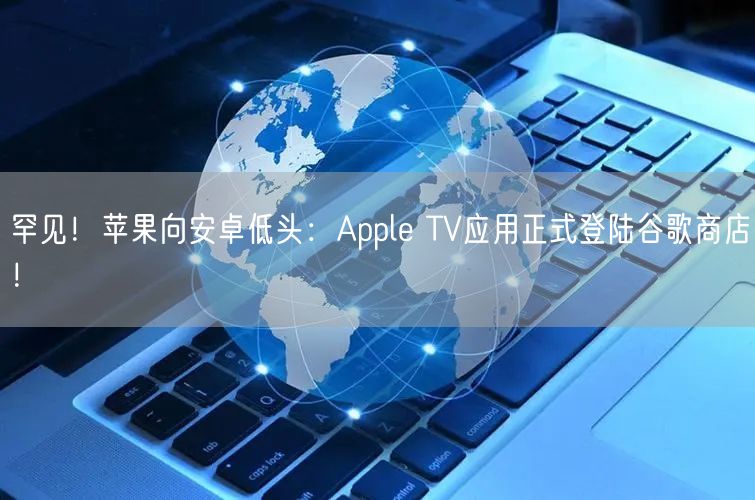 罕见！苹果向安卓低头：Apple TV应用正式登陆谷歌商店！