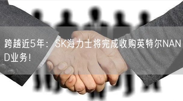 跨越近5年：SK海力士将完成收购英特尔NAND业务！