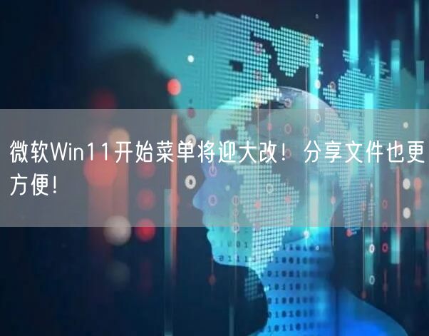 微软Win11开始菜单将迎大改！分享文件也更方便！