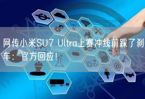 网传小米SU7 Ultra上赛冲线前踩了刹车：官方回应！