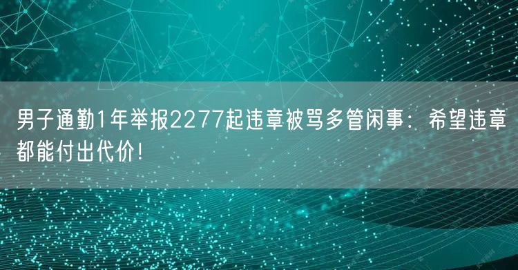 男子通勤1年举报2277起违章被骂多管闲事：希望违章都能付出代价！