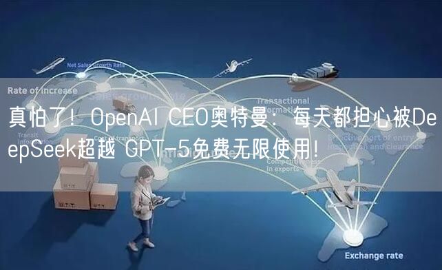 真怕了！OpenAI CEO奥特曼：每天都担心被DeepSeek超越 GPT-5免费无限使用！