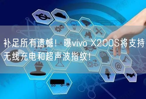 补足所有遗憾！曝vivo X200S将支持无线充电和超声波指纹！