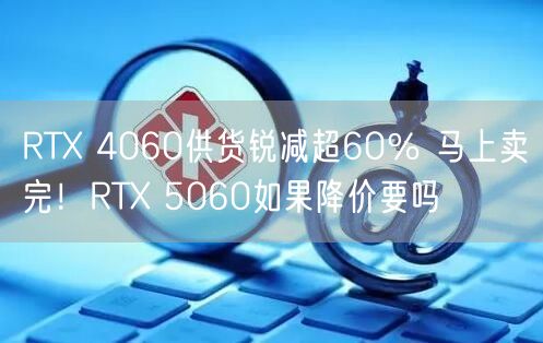 RTX 4060供货锐减超60％ 马上卖完！RTX 5060如果降价要吗