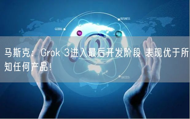 马斯克：Grok 3进入最后开发阶段 表现优于所知任何产品！