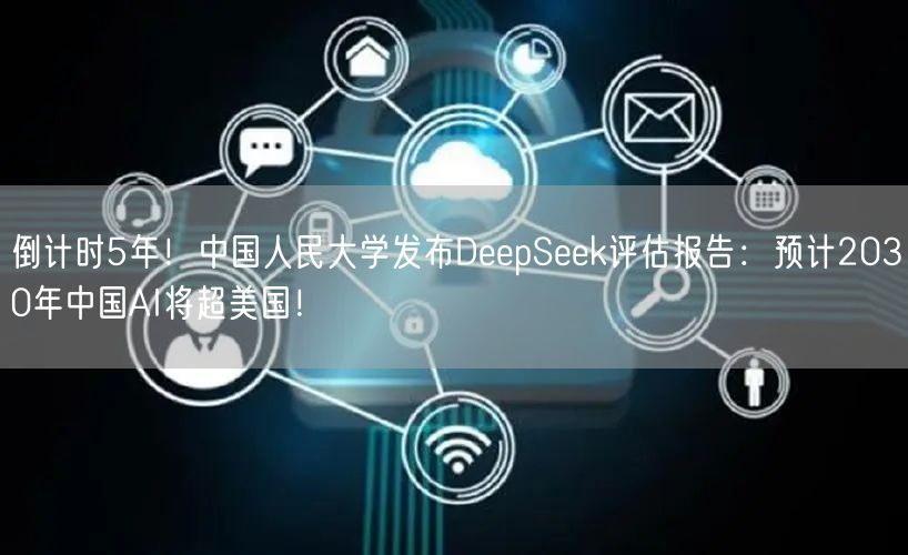 倒计时5年！中国人民大学发布DeepSeek评估报告：预计2030年中国AI将超美国！