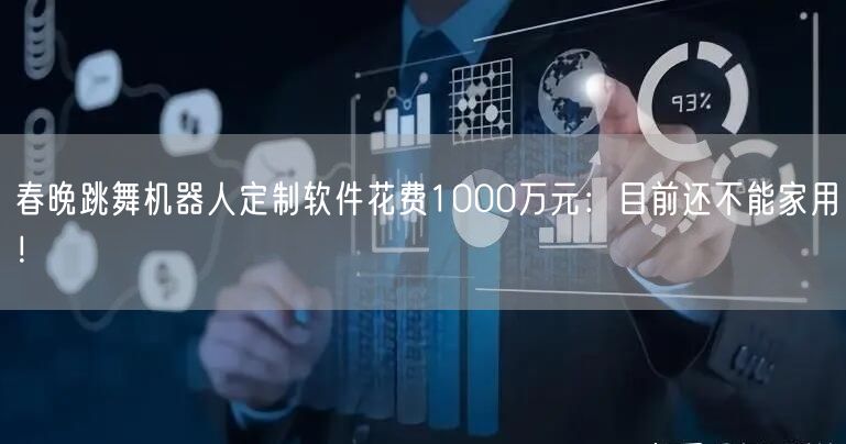 春晚跳舞机器人定制软件花费1000万元：目前还不能家用！