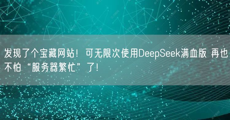 发现了个宝藏网站！可无限次使用DeepSeek满血版 再也不怕“服务器繁忙”了！