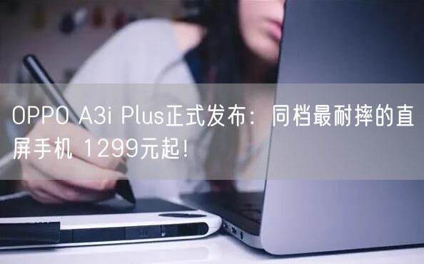 OPPO A3i Plus正式发布：同档最耐摔的直屏手机 1299元起！