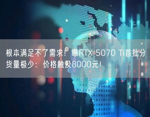 根本满足不了需求！曝RTX 5070 Ti首批分货量极少：价格触及8000元！