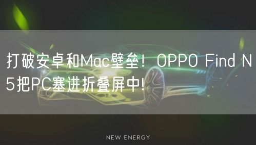 打破安卓和Mac壁垒！OPPO Find N5把PC塞进折叠屏中!