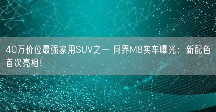 40万价位最强家用SUV之一 问界M8实车曝光：新配色首次亮相！