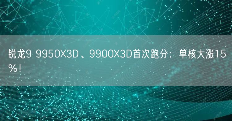 锐龙9 9950X3D、9900X3D首次跑分：单核大涨15％！