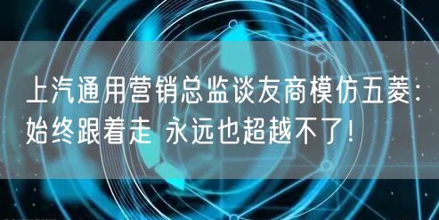 上汽通用营销总监谈友商模仿五菱：始终跟着走 永远也超越不了！