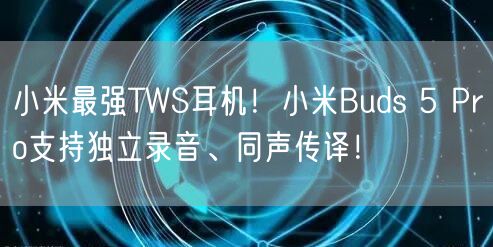 小米最强TWS耳机！小米Buds 5 Pro支持独立录音、同声传译！