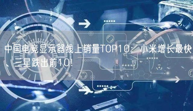 中国电竞显示器线上销量TOP10：小米增长最快、三星跌出前10！