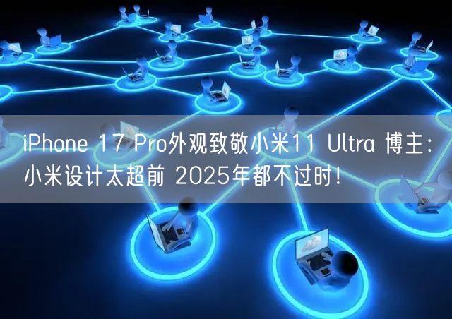 iPhone 17 Pro外观致敬小米11 Ultra 博主：小米设计太超前 2025年都不过时！