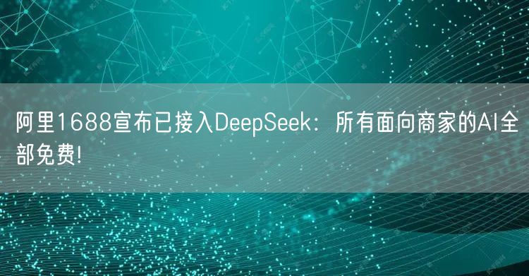 阿里1688宣布已接入DeepSeek：所有面向商家的AI全部免费!