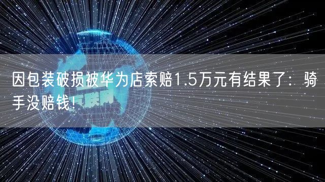 因包装破损被华为店索赔1.5万元有结果了：骑手没赔钱！