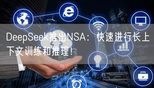 DeepSeek推出NSA：快速进行长上下文训练和推理！