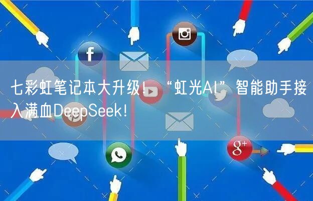 七彩虹笔记本大升级！“虹光AI”智能助手接入满血DeepSeek！