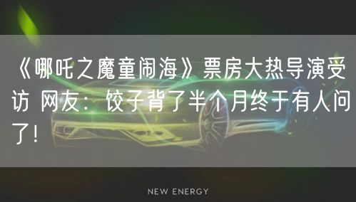 《哪吒之魔童闹海》票房大热导演受访 网友：饺子背了半个月终于有人问了！