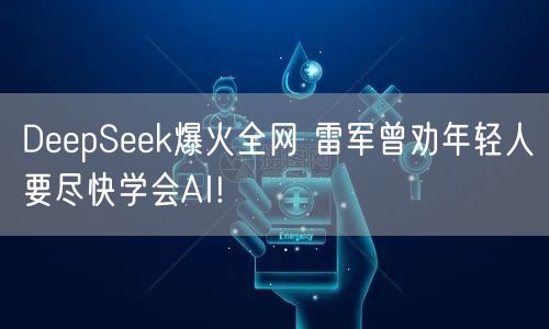 DeepSeek爆火全网 雷军曾劝年轻人要尽快学会AI!