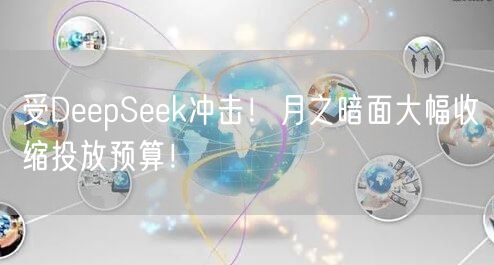 受DeepSeek冲击！月之暗面大幅收缩投放预算！