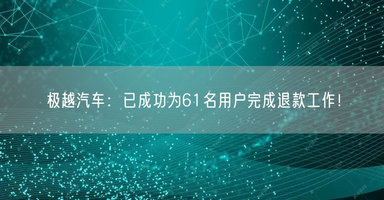 极越汽车：已成功为61名用户完成退款工作！