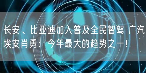 长安、比亚迪加入普及全民智驾 广汽埃安肖勇：今年最大的趋势之一！