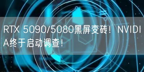 RTX 5090/5080黑屏变砖！NVIDIA终于启动调查！