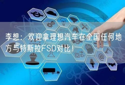 李想：欢迎拿理想汽车在全国任何地方与特斯拉FSD对比！