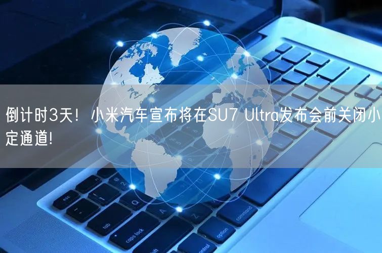 倒计时3天！小米汽车宣布将在SU7 Ultra发布会前关闭小定通道!