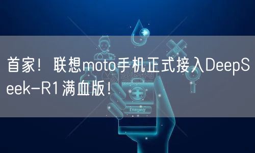 首家！联想moto手机正式接入DeepSeek-R1满血版！