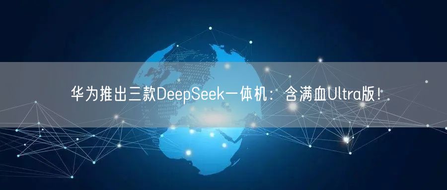 华为推出三款DeepSeek一体机：含满血Ultra版！