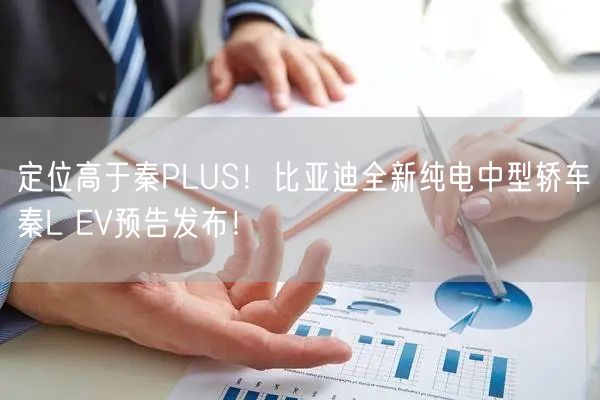 定位高于秦PLUS！比亚迪全新纯电中型轿车秦L EV预告发布！