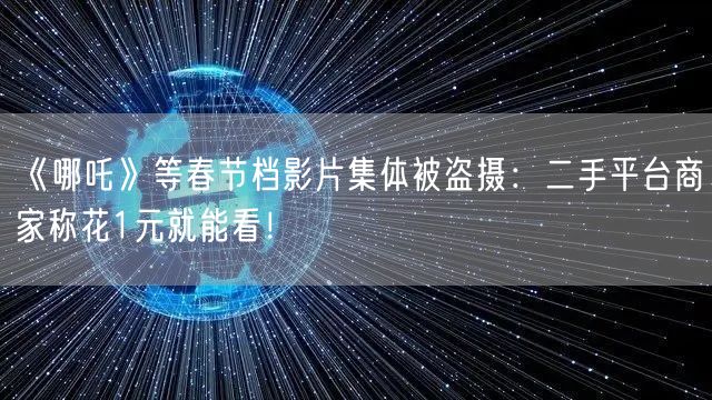 《哪吒》等春节档影片集体被盗摄：二手平台商家称花1元就能看！