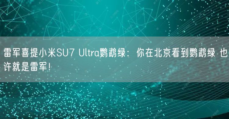 雷军喜提小米SU7 Ultra鹦鹉绿：你在北京看到鹦鹉绿 也许就是雷军！