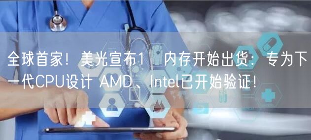 全球首家！美光宣布1γ内存开始出货：专为下一代CPU设计 AMD、Intel已开始验证！