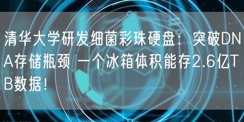 清华大学研发细菌彩珠硬盘：突破DNA存储瓶颈 一个冰箱体积能存2.6亿TB数据！